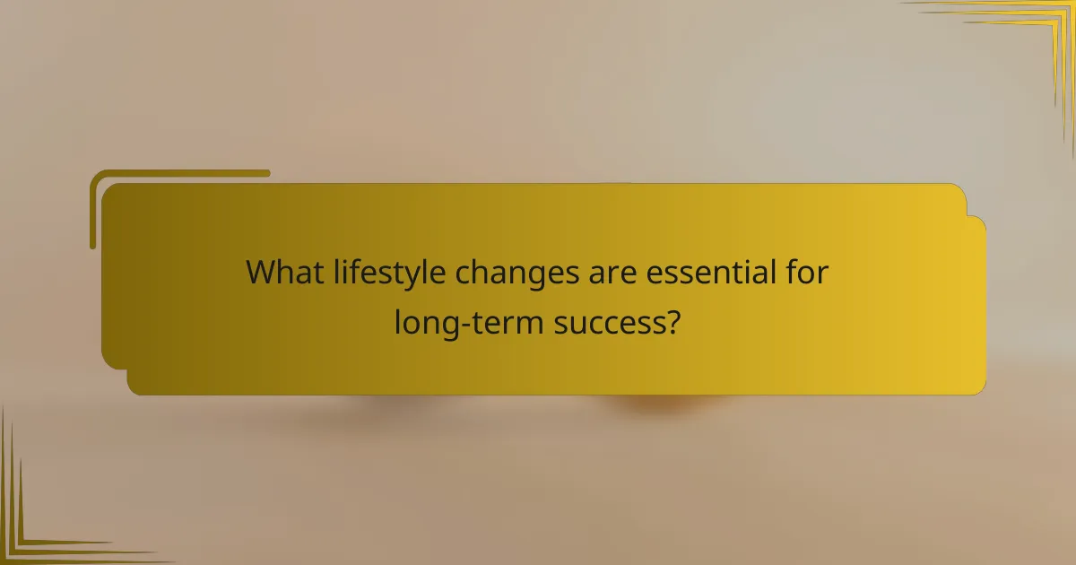 What lifestyle changes are essential for long-term success?